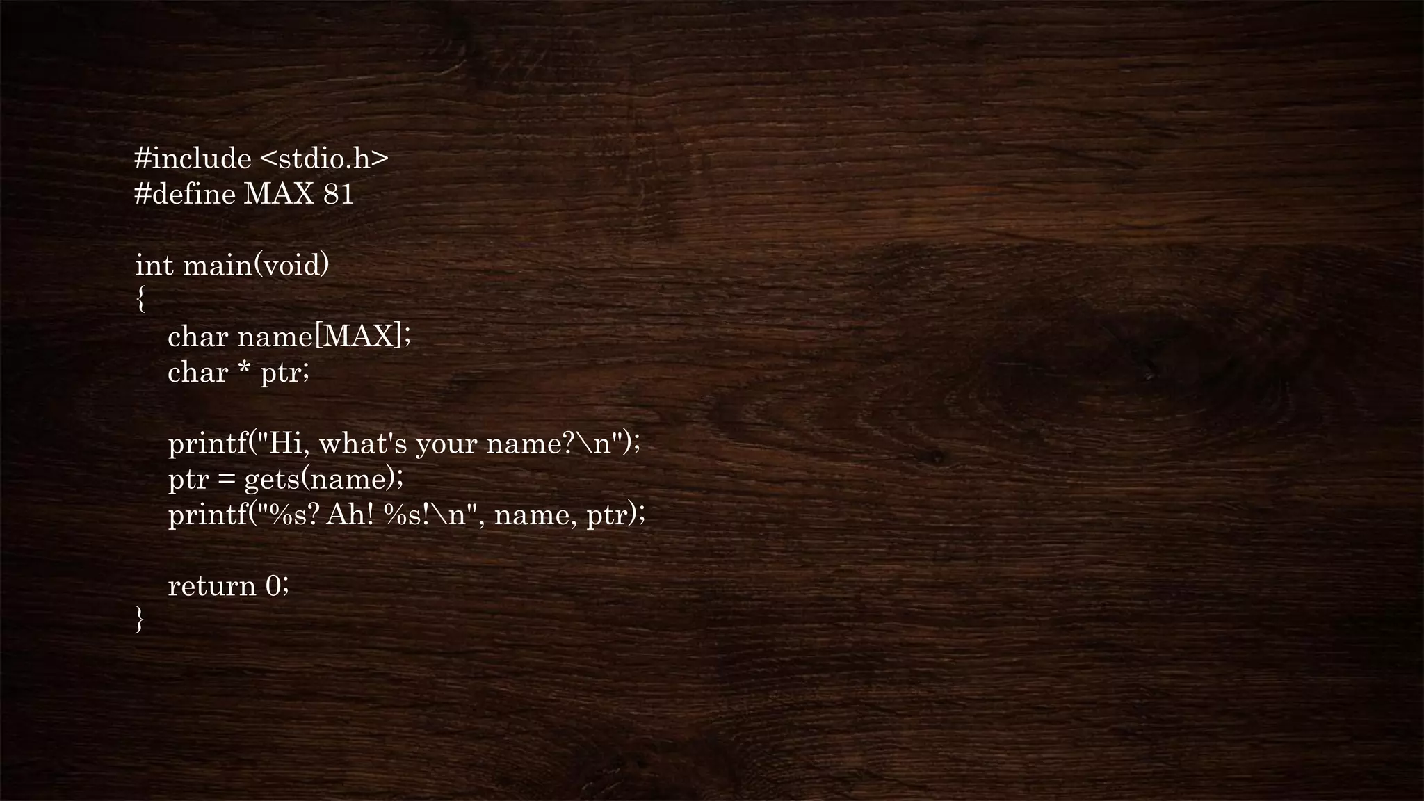 #include <stdio.h>
#define MAX 81
int main(void)
{
char name[MAX];
char * ptr;
printf("Hi, what's your name?n");
ptr = gets(name);
printf("%s? Ah! %s!n", name, ptr);
return 0;
}
 