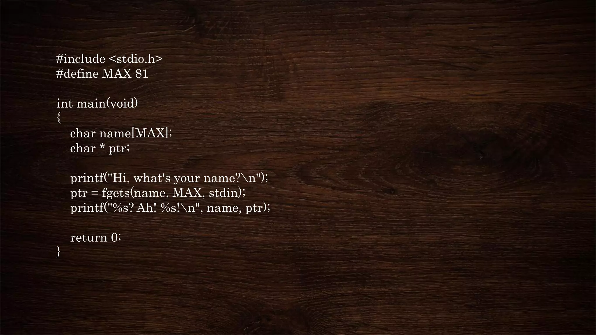 #include <stdio.h>
#define MAX 81
int main(void)
{
char name[MAX];
char * ptr;
printf("Hi, what's your name?n");
ptr = fgets(name, MAX, stdin);
printf("%s? Ah! %s!n", name, ptr);
return 0;
}
 