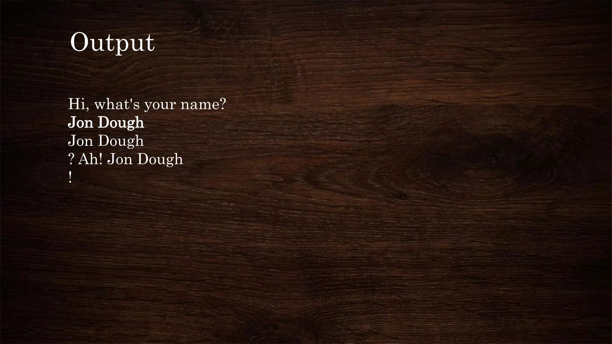 Output
Hi, what's your name?
Jon Dough
Jon Dough
? Ah! Jon Dough
!
 