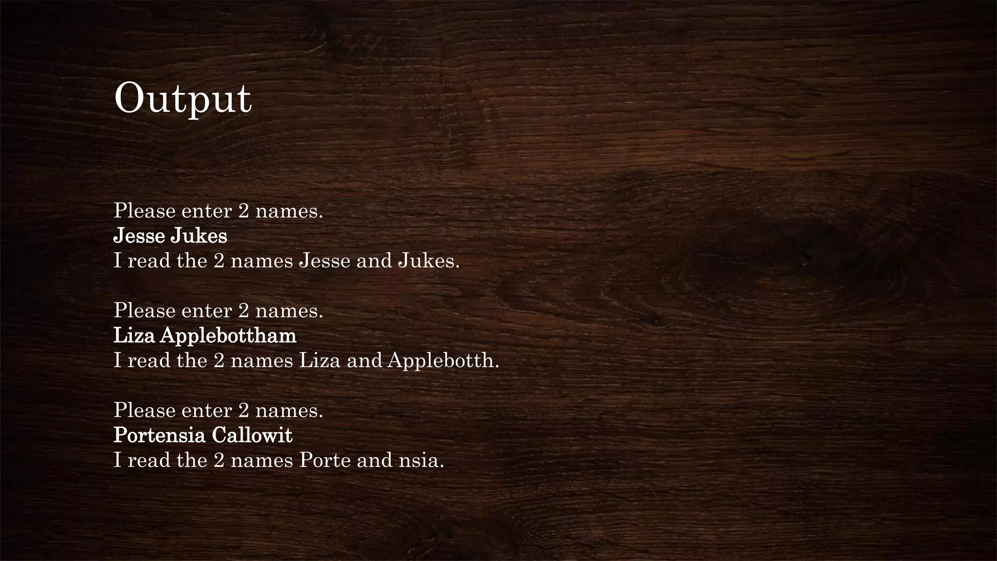 Output
Please enter 2 names.
Jesse Jukes
I read the 2 names Jesse and Jukes.
Please enter 2 names.
Liza Applebottham
I read the 2 names Liza and Applebotth.
Please enter 2 names.
Portensia Callowit
I read the 2 names Porte and nsia.
 