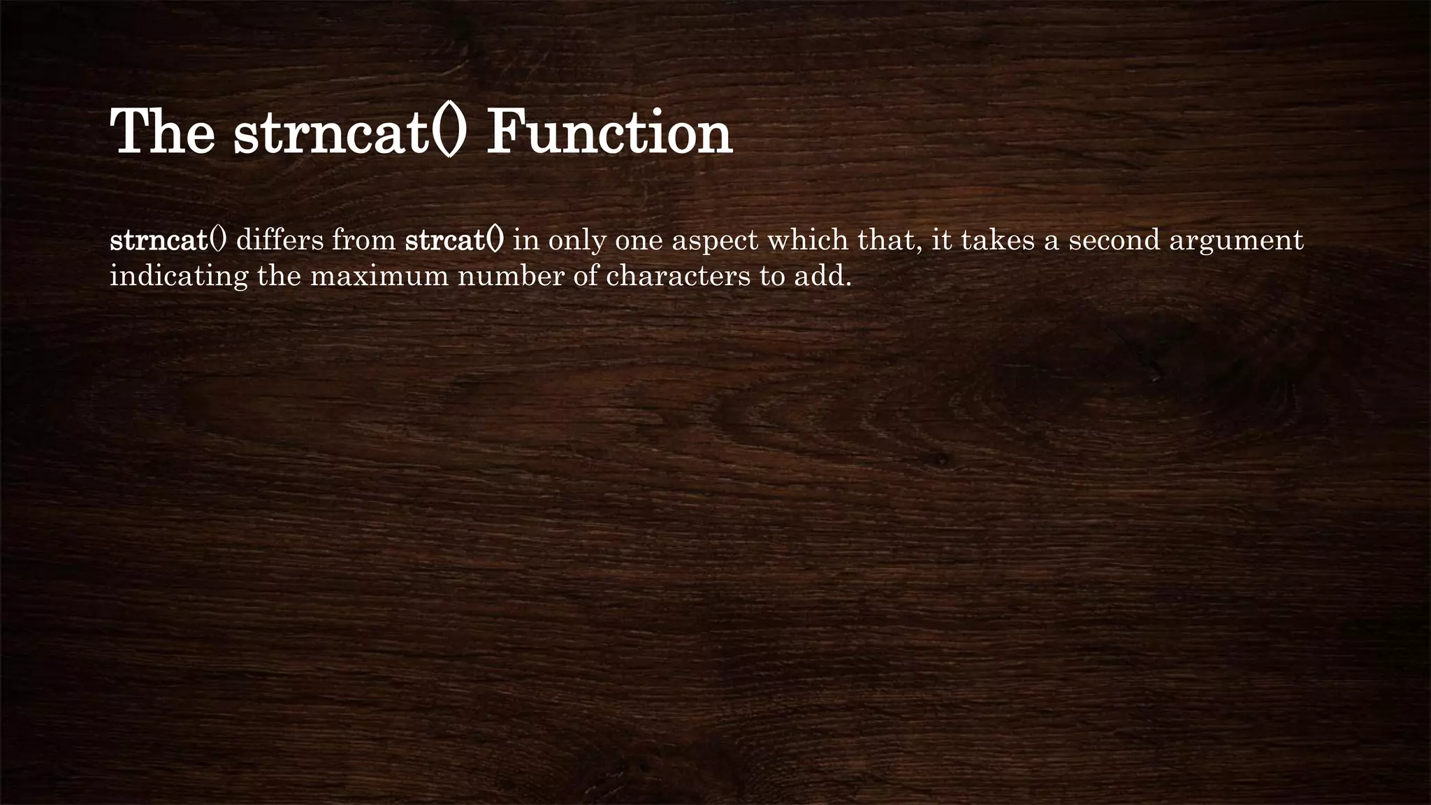 The strncat() Function
strncat() differs from strcat() in only one aspect which that, it takes a second argument
indicating the maximum number of characters to add.
 