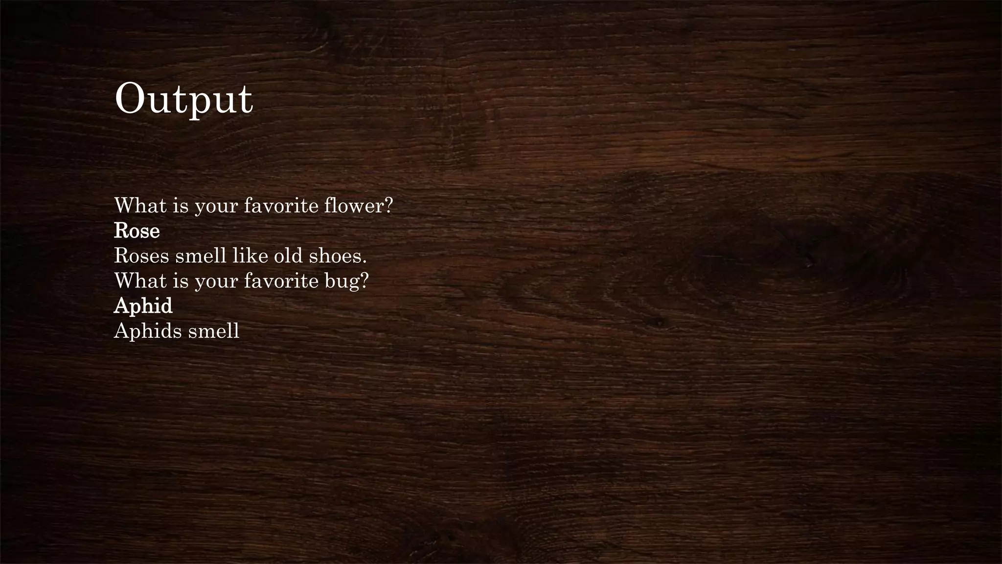 Output
What is your favorite flower?
Rose
Roses smell like old shoes.
What is your favorite bug?
Aphid
Aphids smell
 