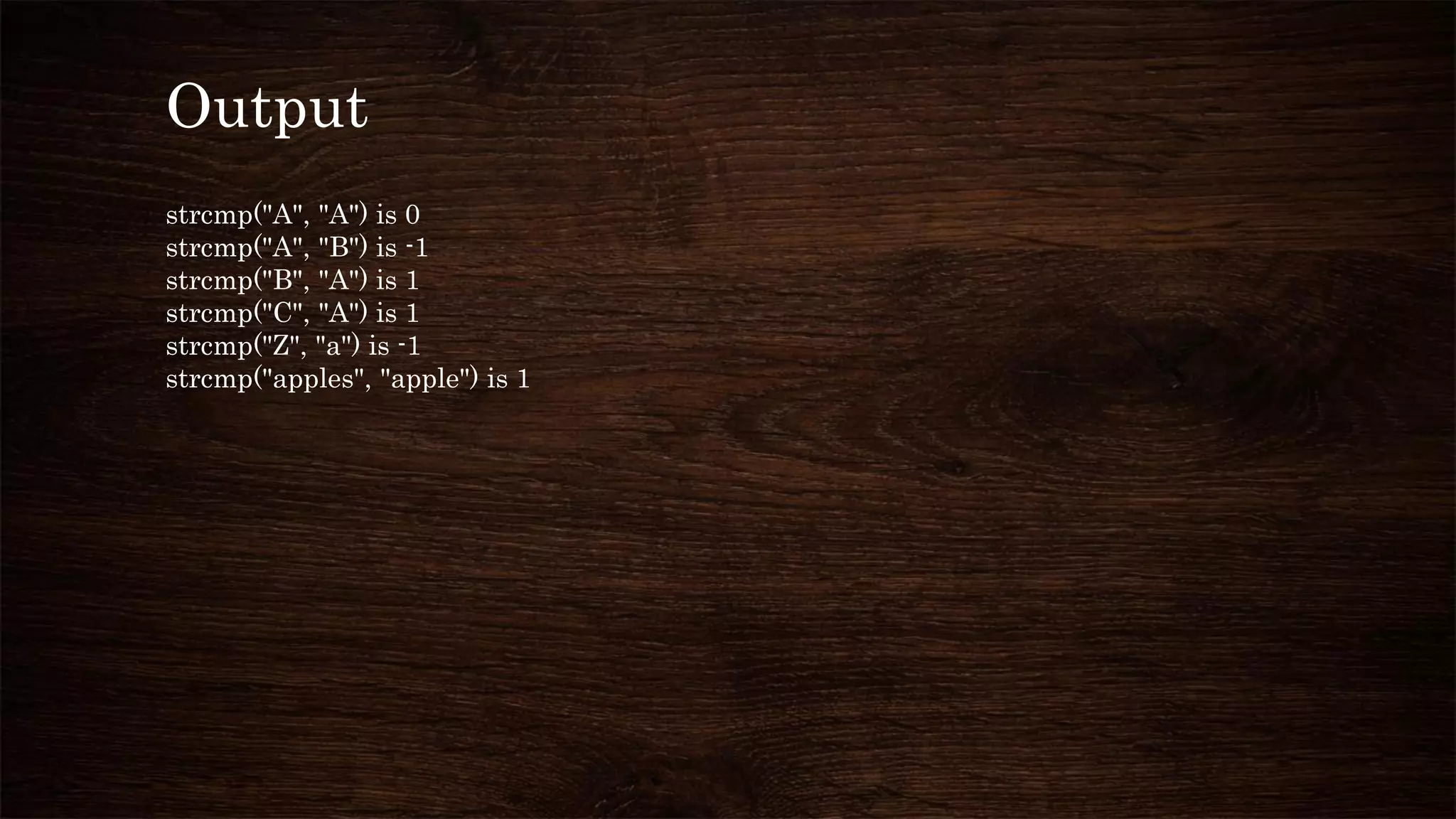Output
strcmp("A", "A") is 0
strcmp("A", "B") is -1
strcmp("B", "A") is 1
strcmp("C", "A") is 1
strcmp("Z", "a") is -1
strcmp("apples", "apple") is 1
 