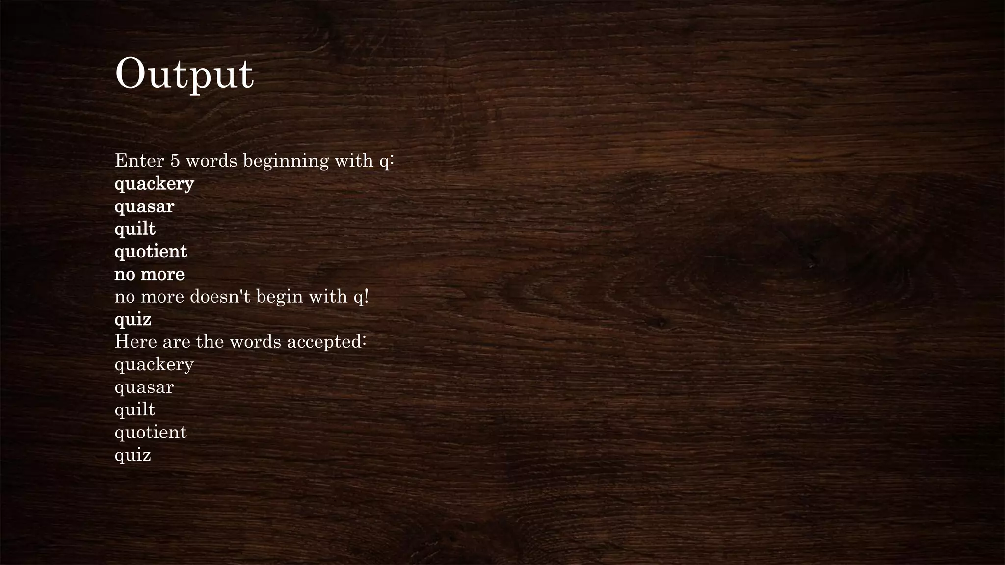 Output
Enter 5 words beginning with q:
quackery
quasar
quilt
quotient
no more
no more doesn't begin with q!
quiz
Here are the words accepted:
quackery
quasar
quilt
quotient
quiz
 