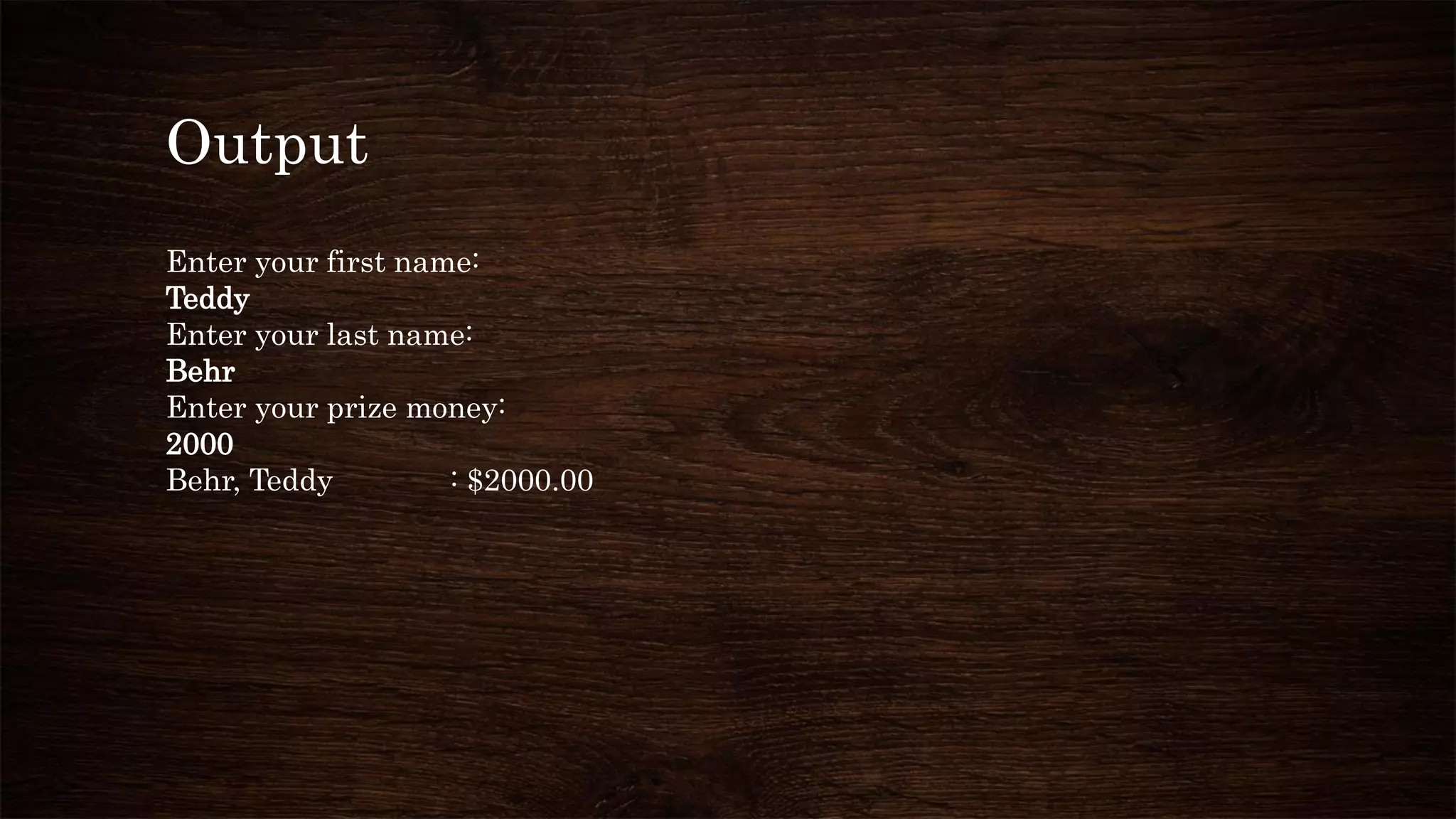 Output
Enter your first name:
Teddy
Enter your last name:
Behr
Enter your prize money:
2000
Behr, Teddy : $2000.00
 
