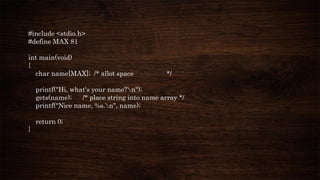 #include <stdio.h>
#define MAX 81
int main(void)
{
char name[MAX]; /* allot space */
printf("Hi, what's your name?n");
gets(name); /* place string into name array */
printf("Nice name, %s.n", name);
return 0;
}
 