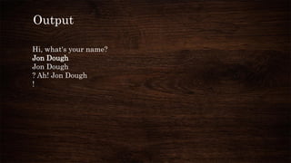Output
Hi, what's your name?
Jon Dough
Jon Dough
? Ah! Jon Dough
!
 