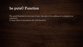 he puts() Function
The puts() function is very easy to use. Just give it the address of a string for an
argument.
It stops when it encounters the null character
 
