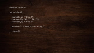 #include <stdio.h>
int main(void)
{
char side_a[] = "Side A";
char dont[] = {'W', 'O', 'W', '!' };
char side_b[] = "Side B";
puts(dont); /* dont is not a string */
return 0;
}
 