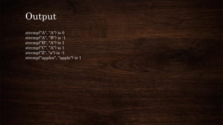 Output
strcmp("A", "A") is 0
strcmp("A", "B") is -1
strcmp("B", "A") is 1
strcmp("C", "A") is 1
strcmp("Z", "a") is -1
strcmp("apples", "apple") is 1
 