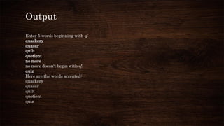 Output
Enter 5 words beginning with q:
quackery
quasar
quilt
quotient
no more
no more doesn't begin with q!
quiz
Here are the words accepted:
quackery
quasar
quilt
quotient
quiz
 