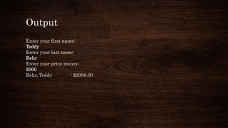 Output
Enter your first name:
Teddy
Enter your last name:
Behr
Enter your prize money:
2000
Behr, Teddy : $2000.00
 