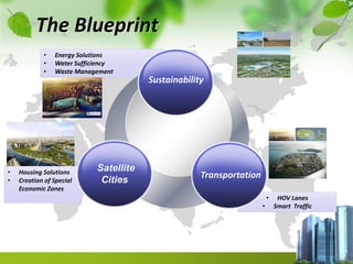 • HOV Lanes
• Smart Traffic
• Energy Solutions
• Water Sufficiency
• Waste Management
• Housing Solutions
• Creation of Special
Economic Zones
The Blueprint
Sustainability
Transportation
Satellite
Cities
 