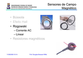 UNIVERSIDADE FEDERAL DE SERGIPE                           Sensores de Campo
      CENTRO DE CIÊNCIAS EXATAS E TECNOLOGIA
      NÚCLEO DE ENGENHARIA MECÂNICA                                      Magnético
                                                                           ag é co

     • Bússola
     • Efeito Hall
     • Rogowski
          – Corrente AC
          – Linear
     • Resistores magnéticos



11/08/2009 18:14                 Prof. Douglas Bressan Riffel           40
 