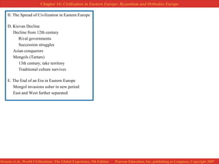 II. The Spread of Civilization in Eastern Europe D. Kievan Decline Decline from 12th century Rival governments Succession struggles Asian conquerors Mongols (Tartars) 13th century, take territory Traditional culture survives E. The End of an Era in Eastern Europe Mongol invasions usher in new period East and West further separated 