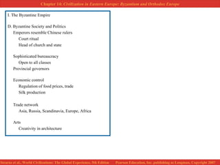 I. The Byzantine Empire D. Byzantine Society and Politics Emperors resemble Chinese rulers Court ritual Head of church and state Sophisticated bureaucracy Open to all classes Provincial governors Economic control Regulation of food prices, trade Silk production Trade network Asia, Russia, Scandinavia, Europe, Africa Arts Creativity in architecture 