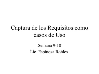 Captura de los Requisitos como casos de Uso Semana 9-10 Lic. Espinoza Robles. 