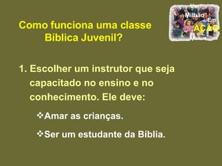 Como funciona uma classe Bíblica Juvenil?  1. Escolher um instrutor que seja capacitado no ensino e no conhecimento. Ele deve: Amar as crianças. Ser um estudante da Bíblia. 