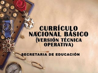 CURRÍCULO NACIONAL   BÁSICO ( VERSIÓN TÉCNICA OPERATIVA ) SECRETARIA DE EDUCACIÓN 