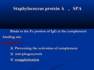Staphylococcus protein AStaphylococcus protein A ，， SPASPA
Binds to the Fc portion of IgG at the complementBinds to the Fc portion of IgG at the complement
binding sitebinding site
SignificanceSignificance
※※ Preventing the activation of complementPreventing the activation of complement
※※ anti-phagocytosisanti-phagocytosis
※※ coagglutinationcoagglutination
 