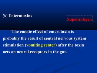 ※ Enterotoxins
Superantigen
The emetic effect of enterotoxin is
probably the result of central nervous system
stimulation (vomiting center) after the toxin
acts on neural receptors in the gut.
 