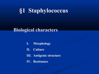§1 Staphylococcus
I. Morphology
II. Culture
III. Antigenic structure
IV. Resistance
Biological characters
 