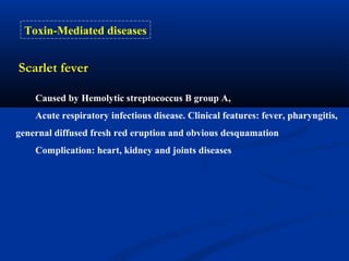 Scarlet fever
Toxin-Mediated diseases
Caused by Hemolytic streptococcus B group A,
Acute respiratory infectious disease. Clinical features: fever, pharyngitis,
genernal diffused fresh red eruption and obvious desquamation
Complication: heart, kidney and joints diseases
 