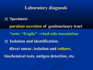※ Specimen:
purulent secretion of genitourinary tract
*note: “fragile” →bed-side inoculation
※ Isolation and identification:
direct smear, isolation and culture,
biochemical tests, antigen detection, etc.
Laboratory diagnosisLaboratory diagnosis
 