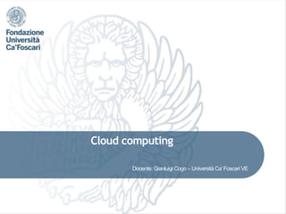 Cloud computing
Docente: Gianluigi Cogo – Università Ca’Foscari VE
 