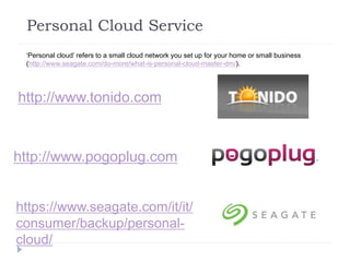 Personal Cloud Service
http://www.tonido.com
http://www.pogoplug.com
‘Personal cloud’ refers to a small cloud network you set up for your home or small business
(http://www.seagate.com/do-more/what-is-personal-cloud-master-dm/).
https://www.seagate.com/it/it/
consumer/backup/personal-
cloud/
 