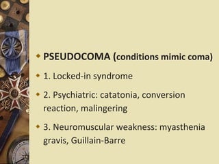  PSEUDOCOMA (conditions mimic coma)
 1. Locked-in syndrome
 2. Psychiatric: catatonia, conversion
reaction, malingering
 3. Neuromuscular weakness: myasthenia
gravis, Guillain-Barre
 