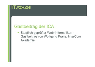Gastbeitrag der ICA
   Staatlich geprüfter Web-Informatiker,
   Gastbeitrag von Wolfgang Franz, InterCom
   Akademie
 