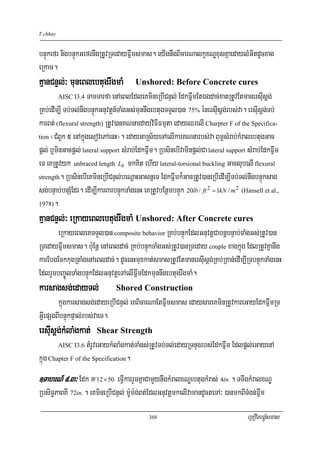 T.chhay


bnÞúkefr nigbnÞúkGefrnwgRtUvRTedayFñwmsmas. eyIgnwgBicarNalkçxNÐxusKñaedaylMGitdUcxag
eRkam.
KμanCnÞl;³ muneBlebtugrwgmaM            Unshored: Before Concrete cures
          AISC I3.4  TamTarfa enAeBlEdleKmineRbICnÞl; EdkFñwmEtÉgdac;xatRtUvEtmanersIusþg;
RKb;edIm,I Tb;Tl;nwgbnÞúkGnuvtþn_TaMgGs;munnwgebtugTTYl)an 75% énersIusþg;rbs;va. ersIusþg;Tb;
karBt; (flexural strength) RtUv)anKNnaedayviFIFmμta edayQrelI Charpter F of the Specifica-
tion ¬CMBUk 5 enAkñúgesovePAenH¦. edayGaRs½yeTAelIkarKNnarbs;va Bum<sMrab;kMralebtugGac

pþl; b¤minGacpþl; lateral support sMrab;EdkFñwm. RbsinebIvaminpþl;Ca lateral support sMrab;EdkFñwm
eT eKRtUvyk unbraced length Lb mkKit ehIy lateral-torsional buckling GaclubelI flexural
strength. RbsinebIeKmineRbICnÞl;beNþaHGasnñeT EdkFñwmk¾GacRtUv)aneRbIedIm,ITb;Tl;nwgbnÞúksag

sg;bnÞab;bnSMEdr. edIm,IkarBarbnÞúkTaMgenH eKRtUvbEnßmbnÞúk 20lb / ft 2 = 1kN / m 2 (Hansell et al.,
1978).

KμanCnÞl;³ eRkayeBlebtugrwgmaM Unshored: After Concrete cures
       eRkayeBleKTTYl)an composite behavior RKb;bnÞúkEdlGnuvtþCabnþbnÞab;TaMgGs;RtUv)an
RTedayFñwmsmas. b:uEnþ enAeBldac; RKb;bnÞúkTaMgGs;RtUv)anRTeday couple xagkñúg EdlRtUvKñanwg
karEbgEckkugRtaMgenAeBldac;. dUcenHmuxkat;smasRtUvEtmanersIusþg;RKb;RKan;edIm,IRTbnÞúkTaMgenH
EdlrYmbBa©ÚlTaMgbnÞúkEdlGnuvtþeTAelIFñwmEdkmunnwgebtugrwgmaM.
karsagsg;edayTl;                Shored Construction
        kñúgkarsagsg;edayeRbICnÞl; eKBicarNaEtFñwmsmas edaysareKminRtUvkareGayEdkFñwmRT
GVIepSgBIbnÞúkpÞal;rbs;vaeT.
ersIusþg;kMlaMgkat;     Shear Strength
          AISC I3.6 tMrUveGaykMlaMgkat;TaMgs;RtUvTb;Tl;edayRTnugrbs;EdkFñwm Edlpþl;eGayenA
kñúg Chapter F of the Specification.
]TahrN_ 9>3³ Edk W12 × 50 eFVIkarrYmKñaCamYynwgkMralxNÐebtugkMras; 4in. . TTwgkMralxNÐ
RbsiT§PaBKW 72in. . eKmineRbICnÞl; m:Um:g;Bt;EdlGnuvtþmkelIvamandUcteTA³ )anmkBITMgn;Fñwm

                                             368                                      eRKOgbgÁúMsmas
 
