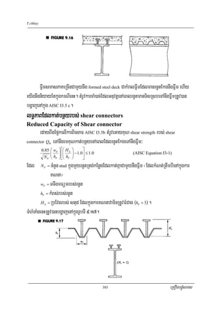 T.chhay




       FñwmsmasPaKeRcInCamYynwg formed steel deck CakMralFñwmEdlmanrnUtEkgnwgFñwm ehIy
eyIgnwgniyayEtkñúgkrNIenH. tMrUvkarcaM)ac;EdlGnuvtþenAeBlrnUtmanTisRsbeTAnwgFñwmRtUv)an
bgðajenAkñúg AISC I3.5 c.
lT§PaBEdlkat;bnßyrbs; shear connectors
Reduced Capacity of Shear connector
       edayBwgEp¥kelIkarBiesaF AISC I3.5b tMrUveGayKuN shear strength rbs; shear
connector Qn eTAnwgemKuNkat;bnßyenAeBlEdlrnUtEkgeTAnwgFñwm³
          0.85   ⎛ wr   ⎞ ⎡⎛ H s   ⎞      ⎤
                 ⎜
                 ⎜h     ⎟ ⎢⎜
                        ⎟ ⎜h       ⎟ − 1.0⎥ ≤ 1.0
                                   ⎟                         (AISC Equation I3-1)
           Nr    ⎝ r    ⎠ ⎣⎝ r     ⎠      ⎦
Edl       Nr = cMnYn stud kñúgmYyrnUtRtg;kEnøgEdlkat;KñaCamYynwgFñwm ¬EdlkMNt;RtwmbIenAkñúgkar
              KNna¦
         wr = TTwgmFümrbs;rnUt

         hr = kMBs;rbs;rnUt

         H s = RbEvgrbs; stud EdlkñúgkarKNnavaminRtUvFMCag (hr + 3) .

TMhMTaMgenHRtUv)anbgðajenAkñúgrUbTI 9>17.




                                                    385                           eRKOgbgÁúMsmas
 