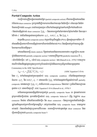 T.chhay


Partial Composite Action
          kareFVIkarCaeRKOgbgÁúMsmasedayEpñk (partial composite action) ekItmaneLIgenAeBlEdl
vaminman shear connector RKb;RKan;edIm,IkarBarPaBrGilrvagebtug nigEdkFñwm. TaMgebtug nigEdk
minGaceFVIkardl; strength rbs;vaeBjeljeT ehIykMlaMgsgát;RtUv)ankMNt;RtwmkMlaMgGtibrma
¬EdlCaersIusþg;rbs; shear connector ∑ Qn ¦ EdlGacbBa¢ÚnkMlaMgkat;tamépÞb:HrvagEdk nigebtug.
rMlwkfa C CatMélEdltUcCageKkñúgcMeNam As Fy / 0.85 f 'c Ac nig ∑ Qn .
          CamYynwg partial composite action CaTUeTAG½kSNWt)aøsÞic (PNA) sßitenAñúgmuxkat;Edk. TI
taMgenHnwgeFVIeGaykarviPaKersIusþg;mankarBi)akCagTItaMgrbs; PNA EdlsßitenAkñúgkMralxNÐbnþic
EteKalkarN_cMbgKWdUcKña.
          enAeBlEdleKeFVI elastic analysis k¾dUcCaenAeBlEdleKKNnaPaBdab eKRtUveFVIkar KNna
m:Um:g;niclPaBrbs; partially composite section. eKGaceRbIExSekag parabolic transition BI I s
¬sMrab;EtEdkFñwm¦ eTA I tr ¬sMrab; fully composite section¦ )an (Hansell et al., 1978). xageRkam
CasmIkarEdlnwgpþl;nUvlT§plRbhak;RbEhlsMrab;m:Um:g;niclPaBRbsiT§PaBEdlbgðajeday
Commentary to the AISC Specification³
          I eff = I s + ∑ Qn / C f (I tr − I s )                   (AISC Equation C-I3-6)

Edl C f CakMlaMgsgát;enAkñúgebtugsMrab; fully composite condition ¬tMélEdltUcCageKkñúg
cMeNam As Fy nig 0.85 f 'c Ac ¦. edaysarEt ∑ Qn CakMlaMgsgát;Cak;EsþgsMrab;krNI partially
composite enaHpleFob ∑ Qn / C f CacMENkrbs; compositeness Edlman. RbsinebIpleFobenH

tUcCag 0.25 enaHeKminKYreRbI AISC Equation C-I3-6 (Hansell et al., 1978).
        eKminGacTTYl)anersIusþg;EdkeBjenAkñúg partially composite beam eT dUcenHvaTamTar
nUvmuxkat;EdkFñwmFMCag muxkat;EdkFñwmsMrab; fully composite behavior. b:uEnþ vaRtUvkar shear
connector ticCag ehIytMélrbs;EdkFñwm nig shear connectors ¬EdlrYbbBa©ÚlTaMgtMéltMeLIg¦

RtUv)anKitcUleTAkñúgkarviPaKEpñkesdækic©. enARKb;eBlEdl fully composite beam manlT§PaB
Tb;Tl;FM ¬EdleKEtgEtCYbRbTHkrNIEbbenH¦ eKGaceFVIkarkat;bnßycMnYn shear connector Edl
eFVIeGayFñwmkøayCa partially composite beam.


                                                   386                           eRKOgbgÁúMsmas
 