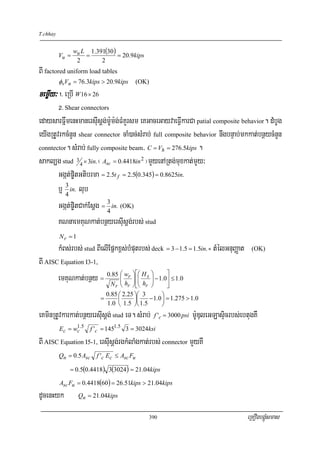T.chhay


              w L 1.391(30 )
          Vu = u =           = 20.9kips
               2      2
BI factored uniform load tables
          φvVn = 76.3kips > 20.9kips        (OK)
cemøIy³ !> eRbI W 16 × 26
        @> Shear connectors
edaysarFñwmenHmanersIusþg;m:Um:g;FMKYrsm eKGaceGayvaeFVIkarCa patial composite behavior. dMbUg
eyIgRtUvrkcMnYn shear connector caM)ac;sMrab; full composite behavior nwgbnÞab;mkkat;bnßycMnYn
conntector. sMrab; fully composite beam/ C = Vh = 276.5kips .

sakl,g stud 3 4 × 3in. ¬ Asc = 0.4418in 2 ¦mYyenARtg;muxkat;mYy³
        Ggát;p©itGtibrma = 2.5t f = 2.5(0.345) = 0.8625in.
        b¤ 3 in. lub
           4
        Ggát;p©itCak;Esþg = 3 in. (OK)
                            4
        KNnaemKuNkat;bnßyersIusþg;rbs; stud
          Nr = 1
          kMBs;rbs; stud BIelIEpñkx<s;bMputrbs; deck = 3 − 1.5 = 1.5in. = tMélGnuBaØat     (OK)

BI AISC Equation I3-1,
       emKuNkat;bnßy = 0.N ⎛ wr ⎞⎡⎛ H s ⎞ − 1.0⎤ ≤ 1.0
                         85
                            ⎜
                            ⎜ h ⎟ ⎢⎜ h ⎟
                                ⎟ ⎜     ⎟      ⎥
                                  r ⎝ r ⎠ ⎣⎝ r ⎠       ⎦
                              0.85 ⎛ 2.25 ⎞⎛ 3       ⎞
                            =      ⎜      ⎟⎜   − 1.0 ⎟ = 1.275 > 1.0
                              1.0 ⎝ 1.5 ⎠⎝ 1.5       ⎠
eKminRtUvkarkat;bnßyersIusþg; stud eT. sMrab;      f 'c = 3000 psi   m:UDuleGLasÞicrbs;ebtugKW
          Ec = w1.5 f 'c = 1451.5 3 = 3024ksi
                c

BI AISC Equation I5-1, ersIusþg;rgkMlaMgkat;rbs; connector mYyKW
          Qn = 0.5 Asc   f 'c Ec ≤ Asc Fu

              = 0.5(0.4418) 3(3024) = 21.04kips

          Asc Fu = 0.4418(60) = 26.51kips > 21.04kips
dUcenHyk           Qn = 21.04kips


                                               390                                        eRKOgbgÁúMsmas
 