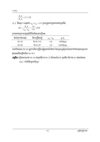 T.chhay


          KxL
              = 2 > 1.22
          KyL

KxL   nwglub. snμt;fa rmx / rmy = 1.0 rYcbBa©ÚleTAkñúgtaragCamYynwg
                   KxL      18
          KL =            =    = 18 ft
                 rmx / rmy 1.0

taragxageRkambgðajBICMerIsEdlGaceFVI)an
  TMhMmuxkat;ebtug      EdkeRKOgbgÁúM       rmx / rmy        φc Pn
      18×18                  W10×112             1.0      1450kips
      20×20                  W12×87              1.0      14250kips

eTaHbICassr 20×20 RtUvkarEdkeRKOgbgÁúMtUcCagk¾eday EtlkçxNÐtMrUveGayykTMhMebtugGb,brma
dUcenHeyIgeRCIserIs 18×18.
cemøIy³ eRbIssrmukat; 18×18 CamYynwg W10×12 Edksrés #8 bYnedIm Edkkg #3 edayKMlat
         12in.. KitBIG½kSeTAG½kS.




                                           411                            eRKOgbgÁúMsmas
 