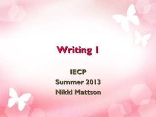 Writing 1Writing 1
IECPIECP
Summer 2013Summer 2013
Nikki MattsonNikki Mattson
 