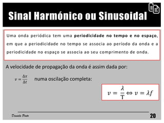 Sinal Harmónico ou Sinusoidal
Uma onda periódica tem uma periodicidade no tempo e no espaço,
em que a periodicidade no tempo se associa ao período da onda e a
periodicidade no espaço se associa ao seu comprimento de onda.
Daniela Pinto 20
A velocidade de propagação da onda é assim dada por:
numa oscilação completa:
 