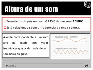 Permite distinguir um som GRAVE de um som AGUDO.
Está relacionada com a frequência da onda sonora.
Daniela Pinto 28
Altura de um som
A onda correspondente a um som
alto ou agudo tem maior
frequência que a da onda de um
som baixo ou grave.
 