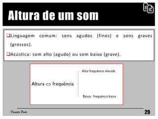 Linguagem comum: sons agudos (finos) e sons graves
(grossos).
Acústica: som alto (agudo) ou som baixo (grave).
Daniela Pinto 29
Altura de um som
 