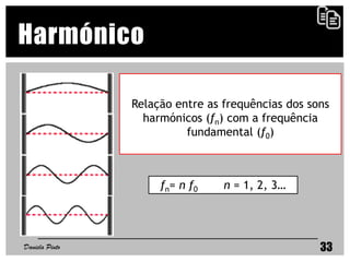 Relação entre as frequências dos sons
harmónicos (fn) com a frequência
fundamental (f0)
fn= n f0 n = 1, 2, 3…
33
Harmónico
Daniela Pinto
 