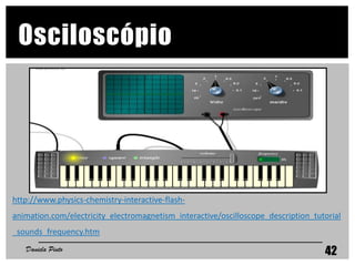 http://www.physics-chemistry-interactive-flash-
animation.com/electricity_electromagnetism_interactive/oscilloscope_description_tutorial
_sounds_frequency.htm
42
Osciloscópio
Daniela Pinto
 