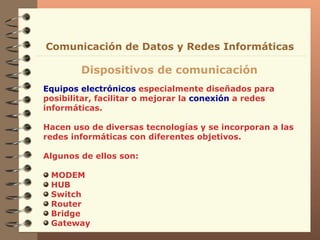 Equipos electrónicos  especialmente diseñados para posibilitar, facilitar o mejorar la  conexión  a redes informáticas. Hacen uso de diversas tecnologías y se incorporan a las redes informáticas con diferentes objetivos.  Algunos de ellos son: MODEM HUB Switch Router Bridge Gateway Dispositivos de comunicación Comunicación de Datos y Redes Informáticas 