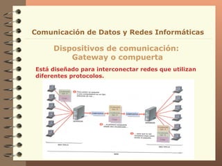 Está diseñado para interconectar redes que utilizan diferentes protocolos. Dispositivos de comunicación:  Gateway o compuerta Comunicación de Datos y Redes Informáticas 