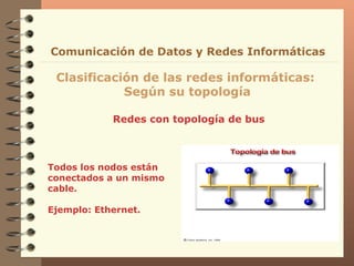 Redes con topología de bus Clasificación de las redes informáticas:  Según su topología Comunicación de Datos y Redes Informáticas Todos los nodos están conectados a un mismo cable.   Ejemplo: Ethernet. 