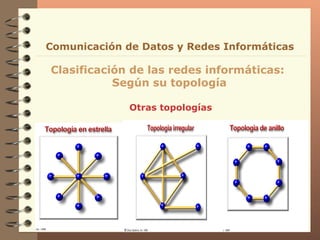 Otras topologías Clasificación de las redes informáticas:  Según su topología Comunicación de Datos y Redes Informáticas 