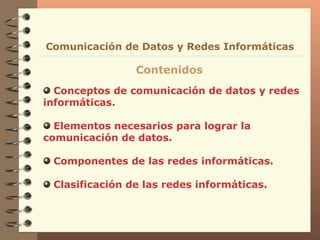 Conceptos de comunicación de datos y redes informáticas. Elementos necesarios para lograr la comunicación de datos.  Componentes de las redes informáticas. Clasificación de las redes informáticas. Comunicación de Datos y Redes Informáticas Contenidos 