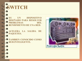 SWITCH
ES    UN    DISPOSITIVO
DISEÑADO PARA RESOLVER
PROBLEMAS           DEL
RENDIMIENTO DE UNA RED.

ACELERA LA SALIDA DE
PAQUETES.

TAMBIEN CONOCIDO COMO
HUB INTELIGENTE.
 