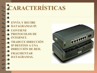 CARACTERÍSTICAS

ENVÍA Y RECIBE
DATAGRAMAS IP.
CONTIENE
PROTOCOLOS DE
INTERNET.
TRADUCE DIRECCIÓN
IP DESTINO A UNA
DIRECCIÓN DE RED.
FRAGMENTAR
DATAGRAMAS.
 